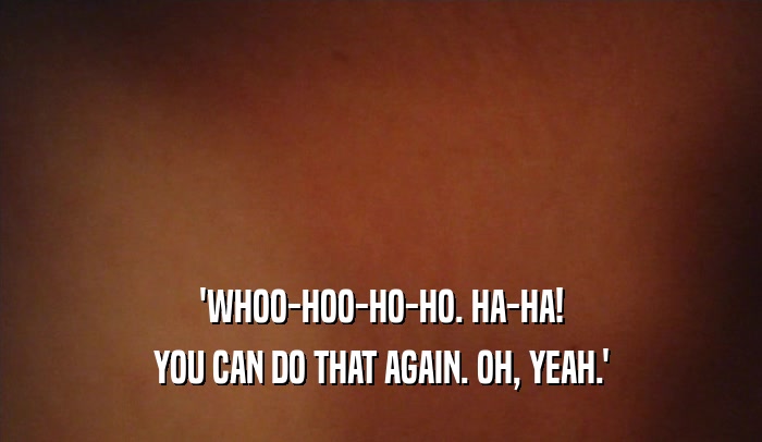 'WHOO-HOO-HO-HO. HA-HA! YOU CAN DO THAT AGAIN. OH, YEAH.' 