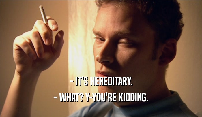 - IT'S HEREDITARY. - WHAT? Y-YOU'RE KIDDING. 
