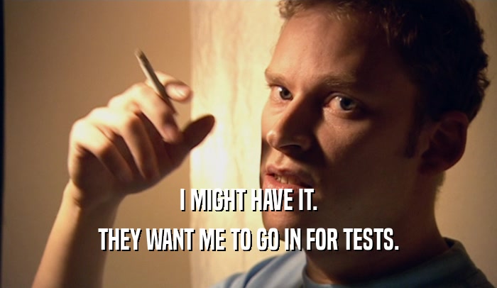 I MIGHT HAVE IT. THEY WANT ME TO GO IN FOR TESTS. 