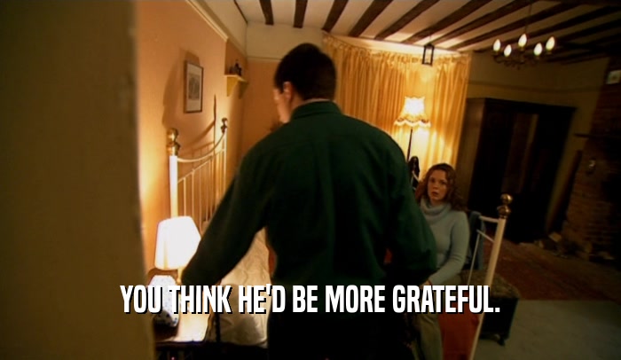 YOU THINK HE'D BE MORE GRATEFUL.  