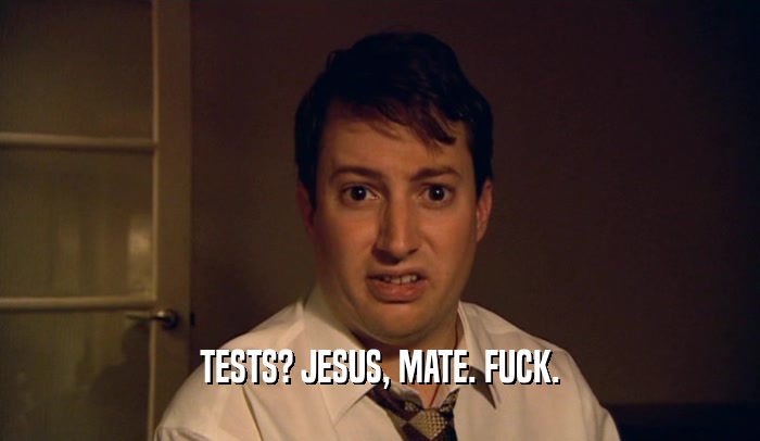 TESTS? JESUS, MATE. FUCK.  