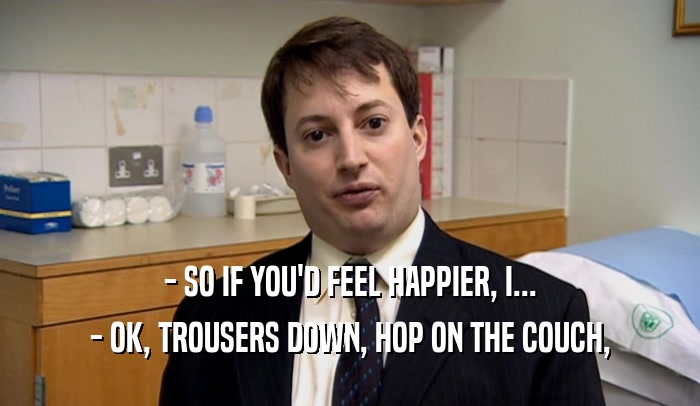 - SO IF YOU'D FEEL HAPPIER, I... - OK, TROUSERS DOWN, HOP ON THE COUCH, 