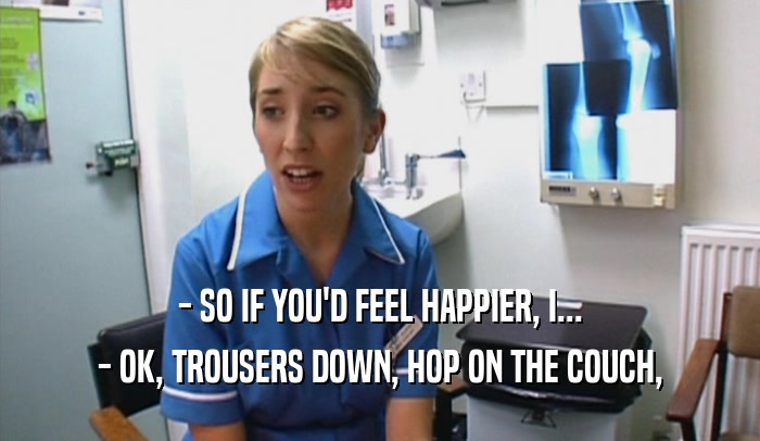 - SO IF YOU'D FEEL HAPPIER, I... - OK, TROUSERS DOWN, HOP ON THE COUCH, 