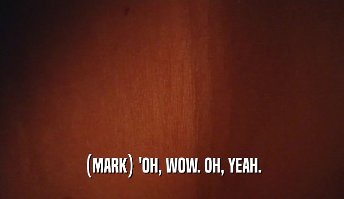(MARK) 'OH, WOW. OH, YEAH.  