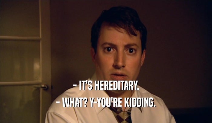 - IT'S HEREDITARY. - WHAT? Y-YOU'RE KIDDING. 