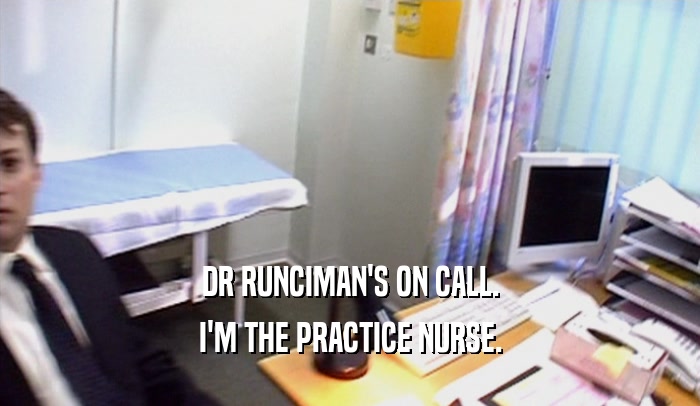 DR RUNCIMAN'S ON CALL. I'M THE PRACTICE NURSE. 