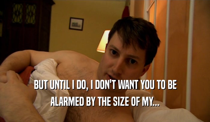 BUT UNTIL I DO, I DON'T WANT YOU TO BE ALARMED BY THE SIZE OF MY... 