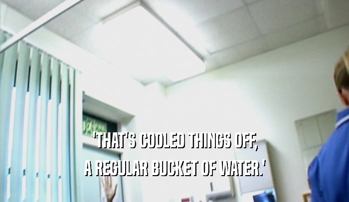 'THAT'S COOLED THINGS OFF, A REGULAR BUCKET OF WATER.' 