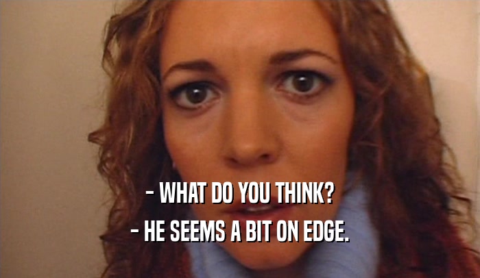 - WHAT DO YOU THINK? - HE SEEMS A BIT ON EDGE. 
