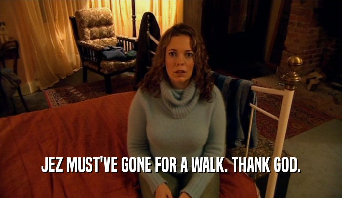 JEZ MUST'VE GONE FOR A WALK. THANK GOD.  