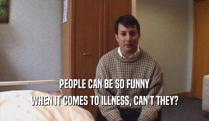 PEOPLE CAN BE SO FUNNY
 WHEN IT COMES TO ILLNESS, CAN'T THEY?
 