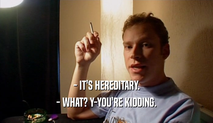 - IT'S HEREDITARY. - WHAT? Y-YOU'RE KIDDING. 