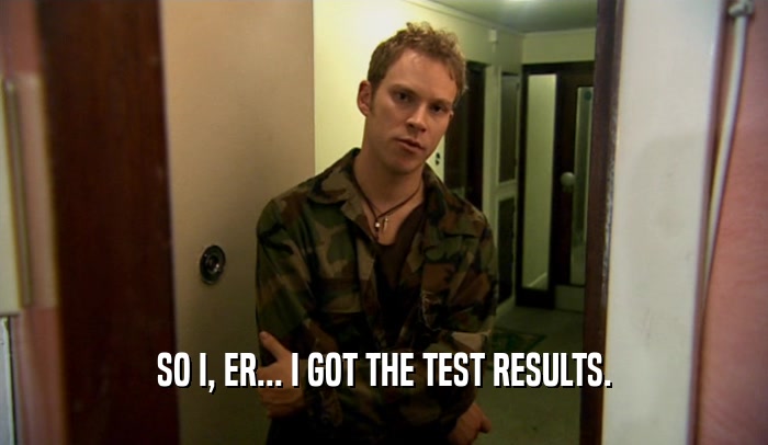 SO I, ER... I GOT THE TEST RESULTS.
  