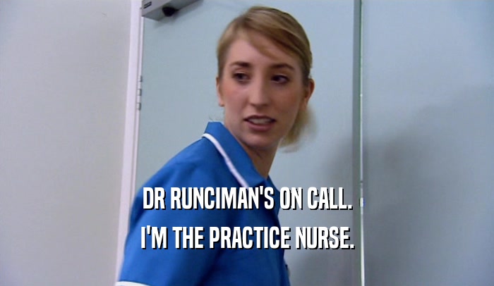 DR RUNCIMAN'S ON CALL. I'M THE PRACTICE NURSE. 