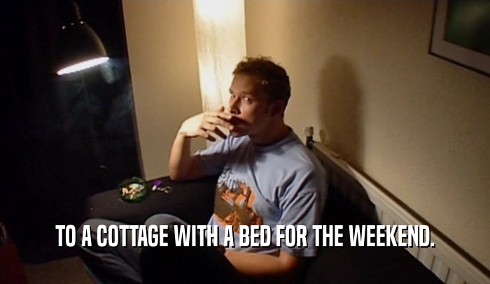 TO A COTTAGE WITH A BED FOR THE WEEKEND.  