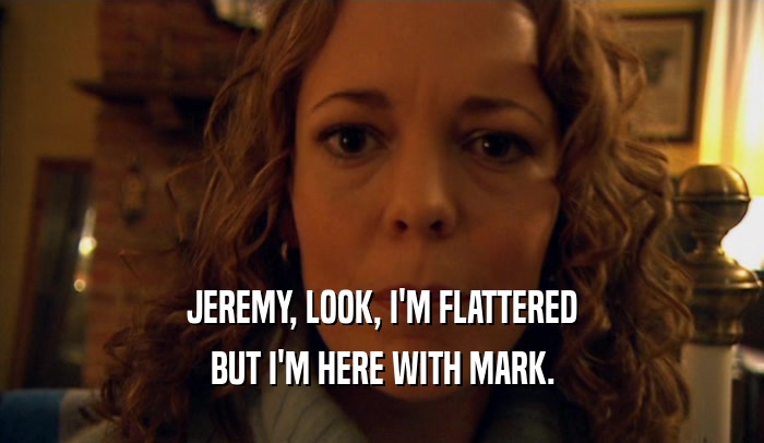 JEREMY, LOOK, I'M FLATTERED BUT I'M HERE WITH MARK. 