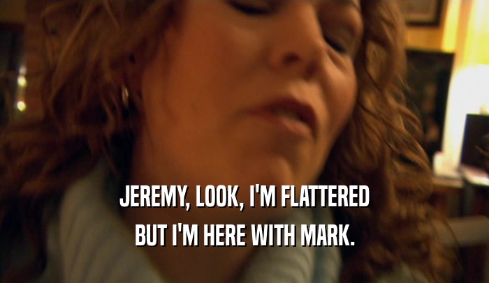 JEREMY, LOOK, I'M FLATTERED BUT I'M HERE WITH MARK. 