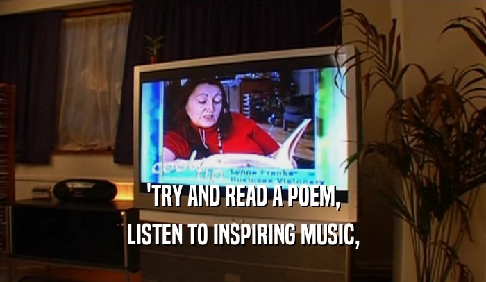 'TRY AND READ A POEM, LISTEN TO INSPIRING MUSIC, 