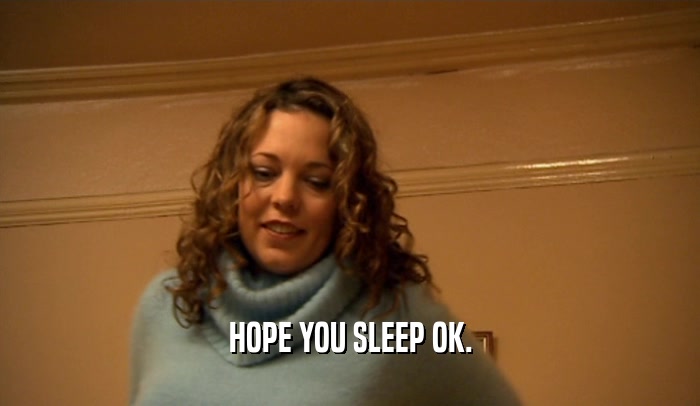 HOPE YOU SLEEP OK.  
