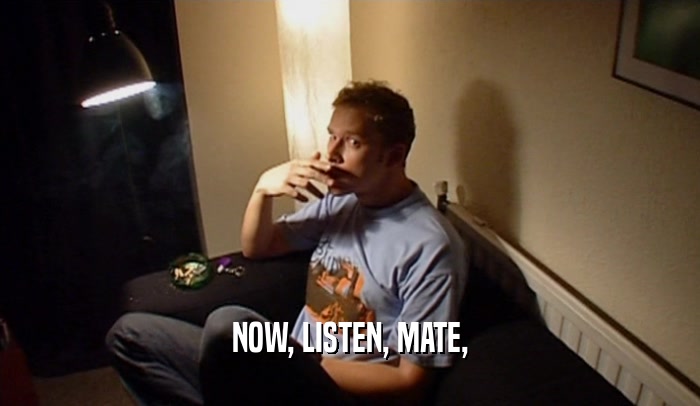 NOW, LISTEN, MATE,  