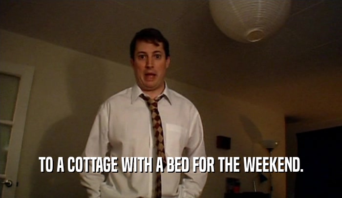 TO A COTTAGE WITH A BED FOR THE WEEKEND.  