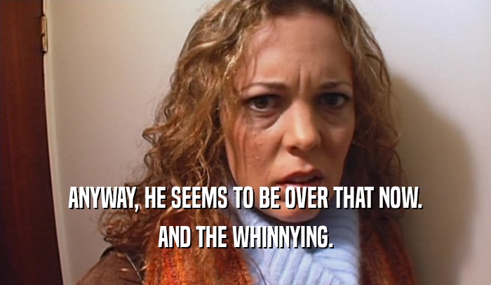 ANYWAY, HE SEEMS TO BE OVER THAT NOW. AND THE WHINNYING. 