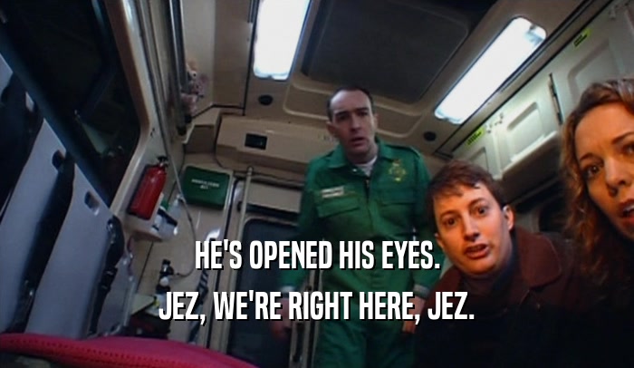 HE'S OPENED HIS EYES.
 JEZ, WE'RE RIGHT HERE, JEZ.
 