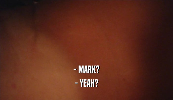 - MARK? - YEAH? 