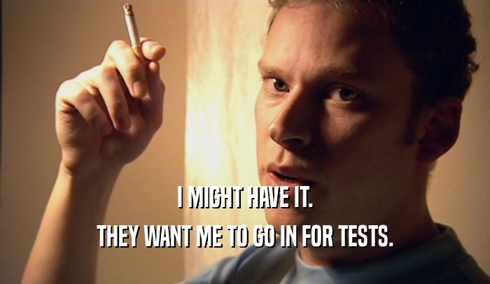 I MIGHT HAVE IT. THEY WANT ME TO GO IN FOR TESTS. 
