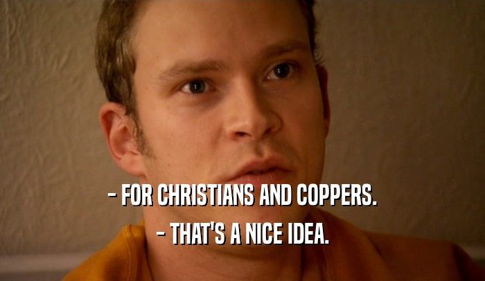 - FOR CHRISTIANS AND COPPERS.
 - THAT'S A NICE IDEA.
 