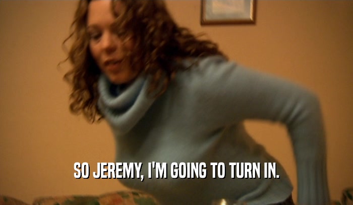 SO JEREMY, I'M GOING TO TURN IN.  