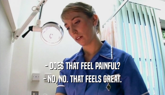 - DOES THAT FEEL PAINFUL? - NO, NO. THAT FEELS GREAT. 