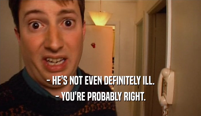 - HE'S NOT EVEN DEFINITELY ILL. - YOU'RE PROBABLY RIGHT. 