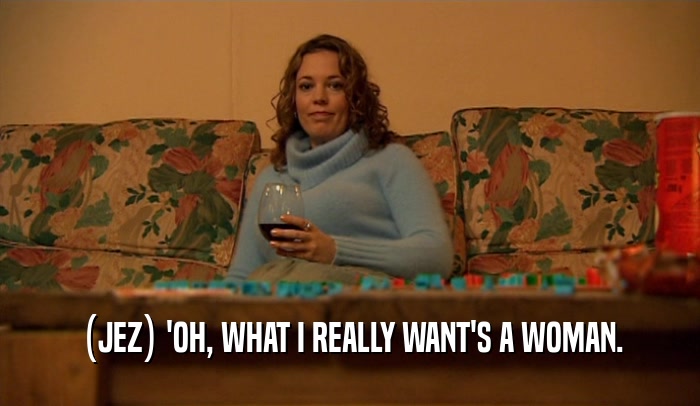 (JEZ) 'OH, WHAT I REALLY WANT'S A WOMAN.  