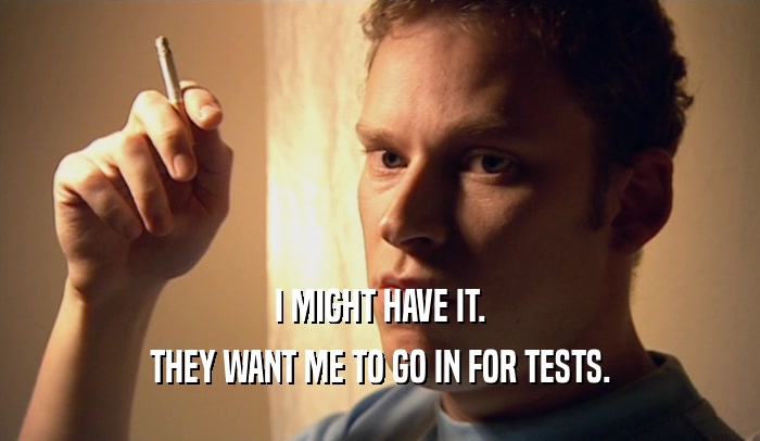 I MIGHT HAVE IT. THEY WANT ME TO GO IN FOR TESTS. 