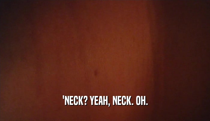 'NECK? YEAH, NECK. OH.  
