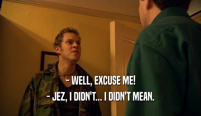 - WELL, EXCUSE ME! - JEZ, I DIDN'T... I DIDN'T MEAN. 
