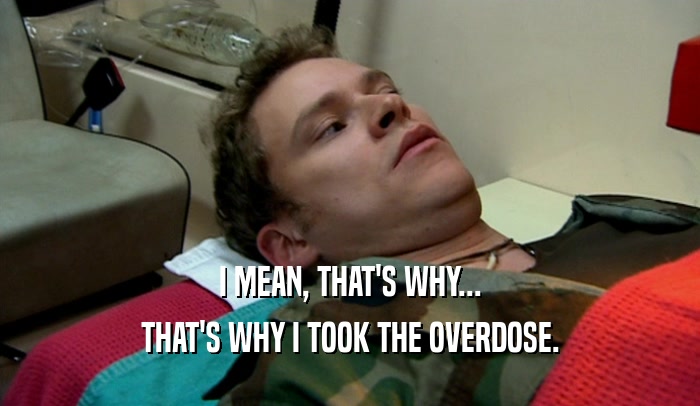 I MEAN, THAT'S WHY...
 THAT'S WHY I TOOK THE OVERDOSE.
 