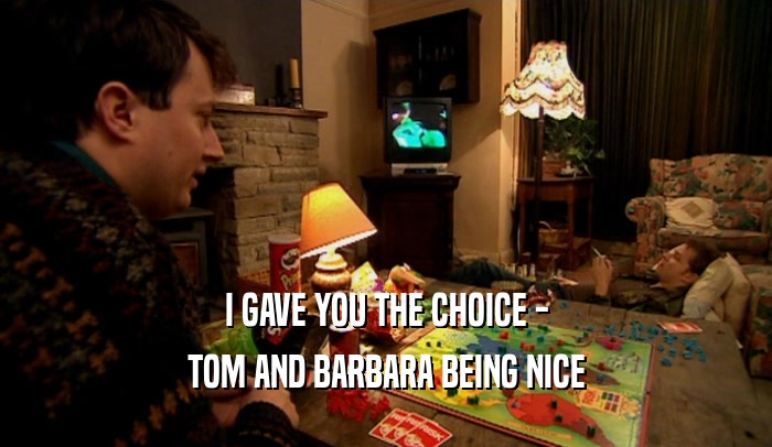 I GAVE YOU THE CHOICE - TOM AND BARBARA BEING NICE 