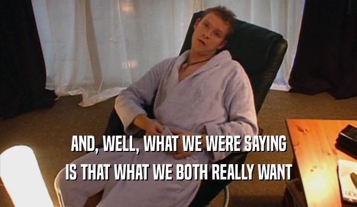 AND, WELL, WHAT WE WERE SAYING IS THAT WHAT WE BOTH REALLY WANT 