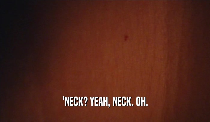 'NECK? YEAH, NECK. OH.  