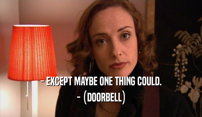 - EXCEPT MAYBE ONE THING COULD.
 - (DOORBELL)
 