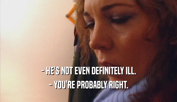- HE'S NOT EVEN DEFINITELY ILL. - YOU'RE PROBABLY RIGHT. 