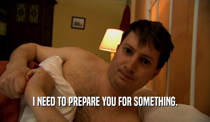 I NEED TO PREPARE YOU FOR SOMETHING.  