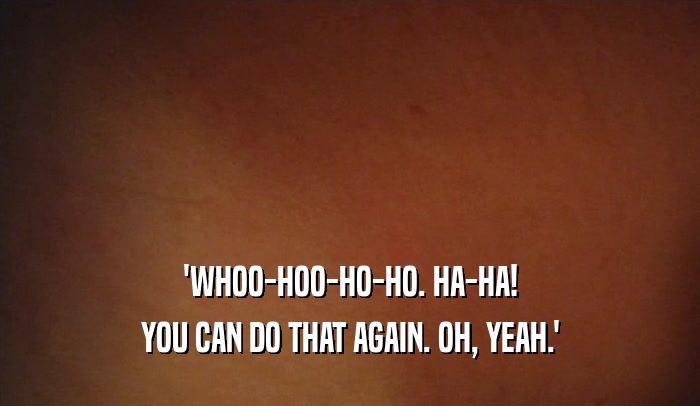 'WHOO-HOO-HO-HO. HA-HA! YOU CAN DO THAT AGAIN. OH, YEAH.' 