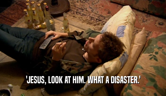 'JESUS, LOOK AT HIM. WHAT A DISASTER.'  