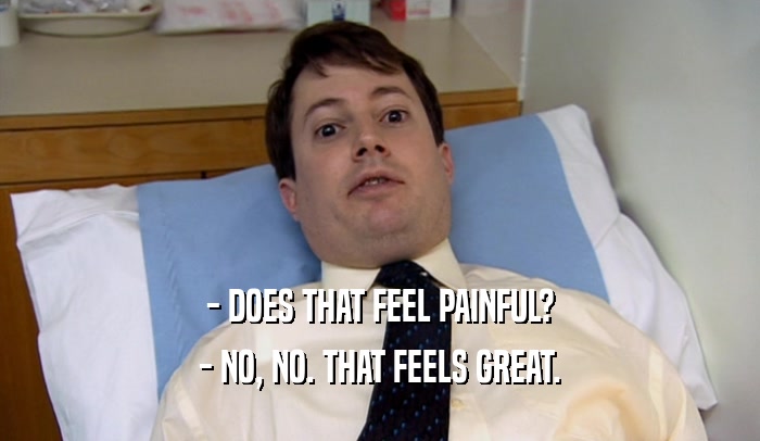- DOES THAT FEEL PAINFUL? - NO, NO. THAT FEELS GREAT. 
