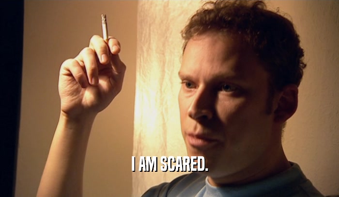 I AM SCARED.  