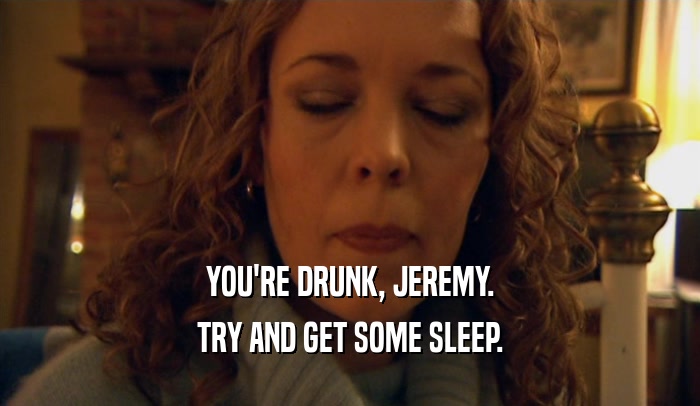 YOU'RE DRUNK, JEREMY. TRY AND GET SOME SLEEP. 