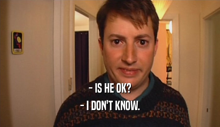 - IS HE OK? - I DON'T KNOW. 